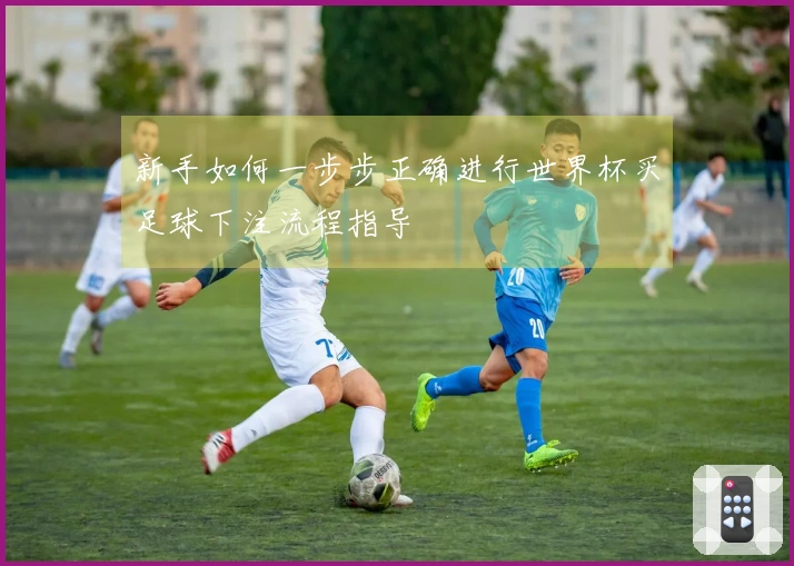 新手如何一步步正确进行世界杯买足球下注流程指导