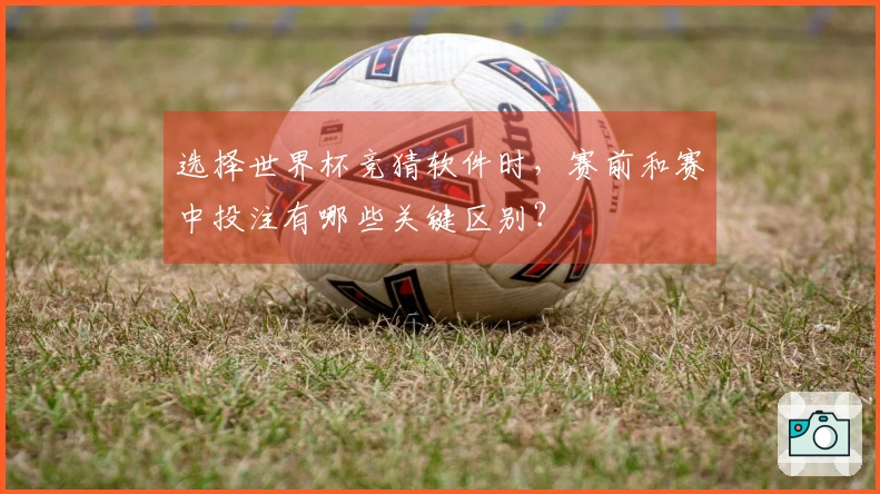 选择世界杯竞猜软件时，赛前和赛中投注有哪些关键区别？
