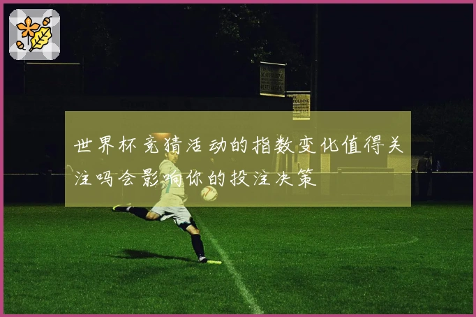 世界杯竞猜活动的指数变化值得关注吗会影响你的投注决策