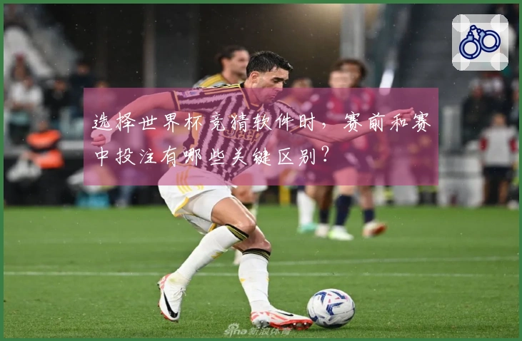选择世界杯竞猜软件时,赛前和赛中投注有哪些关键区别?