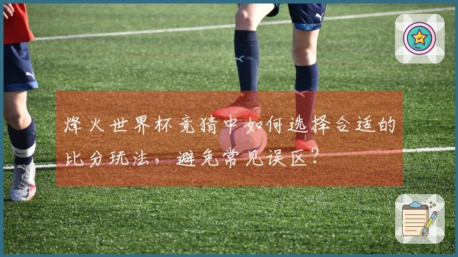 烽火世界杯竞猜中如何选择合适的比分玩法，避免常见误区？